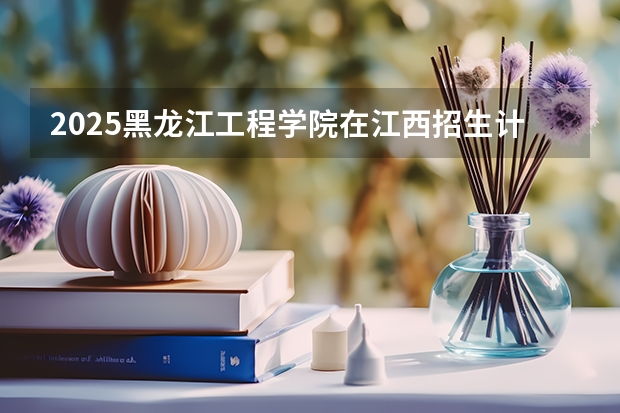 2025黑龙江工程学院在江西招生计划 招生人数预测
