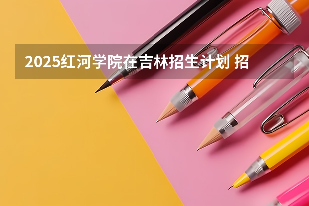 2025红河学院在吉林招生计划 招生人数预测
