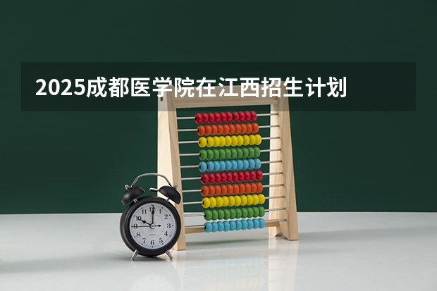 2025成都医学院在江西招生计划 招生人数预测