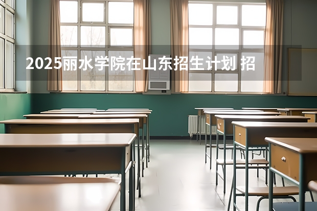 2025丽水学院在山东招生计划 招生人数预测