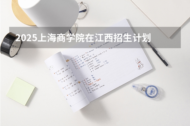 2025上海商学院在江西招生计划 招生人数预测