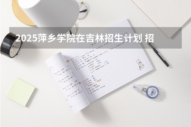 2025萍乡学院在吉林招生计划 招生人数预测