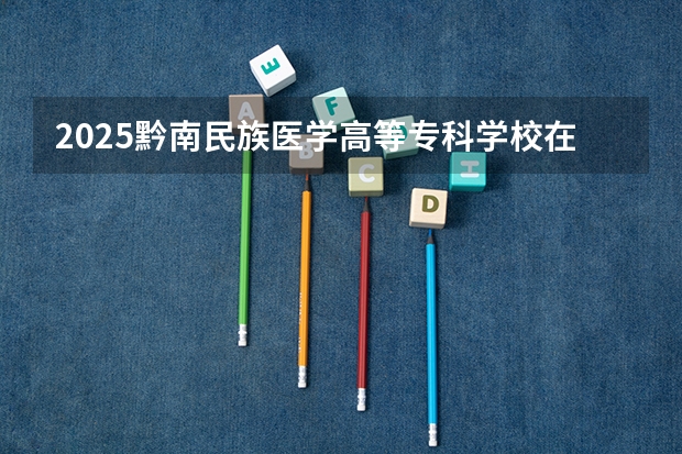 2025黔南民族医学高等专科学校在吉林招生计划 招生人数预测