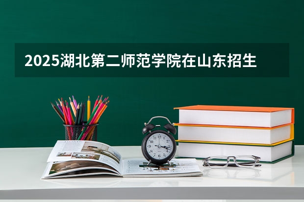 2025湖北第二师范学院在山东招生计划 招生人数预测