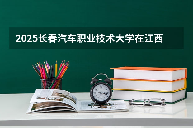 2025长春汽车职业技术大学在江西招生计划 招生人数预测