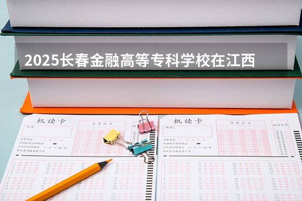 2025长春金融高等专科学校在江西招生计划 招生人数预测