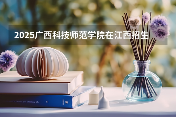 2025广西科技师范学院在江西招生计划 招生人数预测