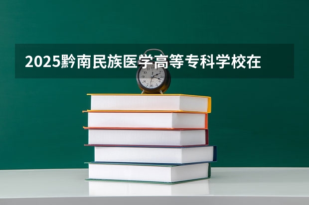 2025黔南民族医学高等专科学校在江西招生计划 招生人数预测