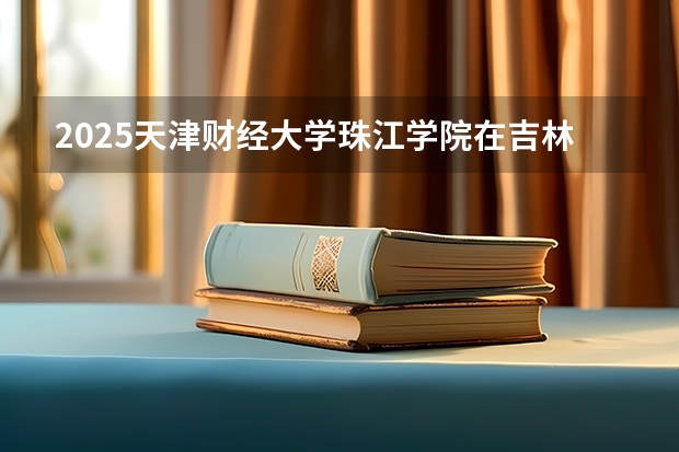 2025天津财经大学珠江学院在吉林招生计划 招生人数预测
