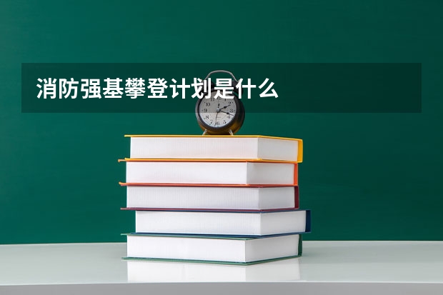 消防强基攀登计划是什么