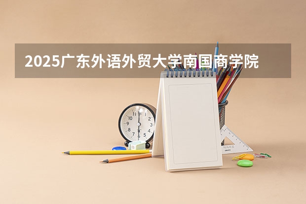 2025广东外语外贸大学南国商学院在江西招生计划 招生人数预测