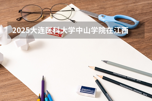 2025大连医科大学中山学院在江西招生计划 招生人数预测
