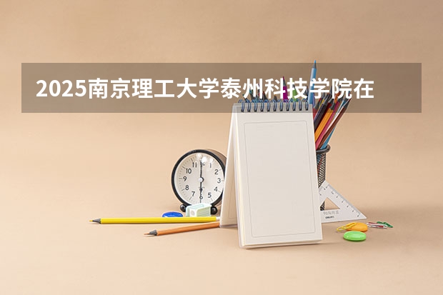 2025南京理工大学泰州科技学院在江西招生计划 招生人数预测