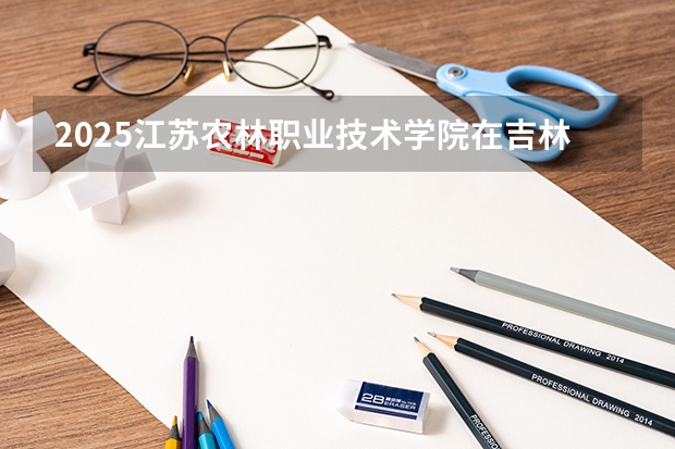2025江苏农林职业技术学院在吉林招生计划 招生人数预测