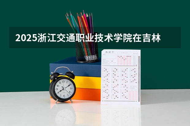 2025浙江交通职业技术学院在吉林招生计划 招生人数预测