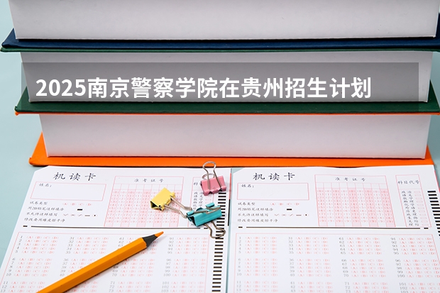 2025南京警察学院在贵州招生计划 招生人数预测