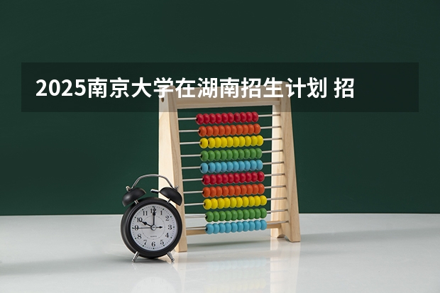 2025南京大学在湖南招生计划 招生人数预测