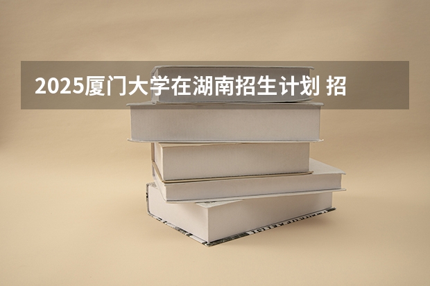 2025厦门大学在湖南招生计划 招生人数预测