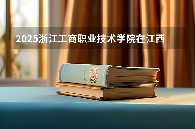 2025浙江工商职业技术学院在江西招生计划 招生人数预测