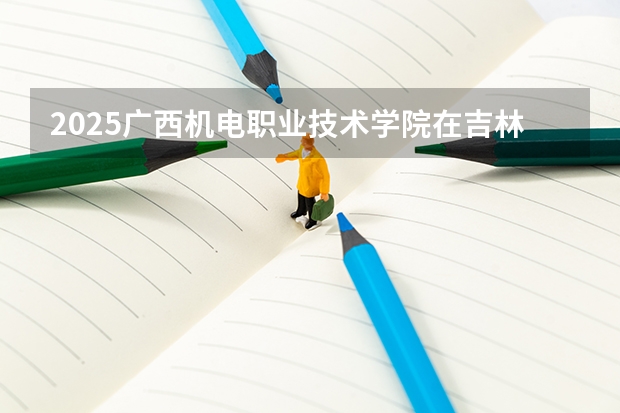 2025广西机电职业技术学院在吉林招生计划 招生人数预测