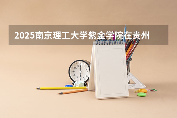 2025南京理工大学紫金学院在贵州招生计划 招生人数预测