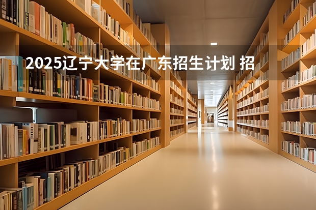 2025辽宁大学在广东招生计划 招生人数预测