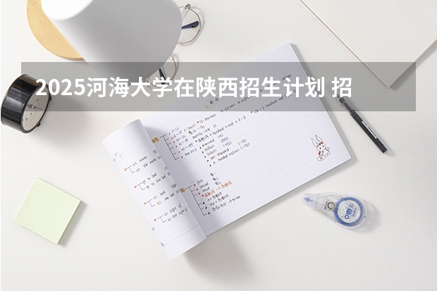 2025河海大学在陕西招生计划 招生人数预测