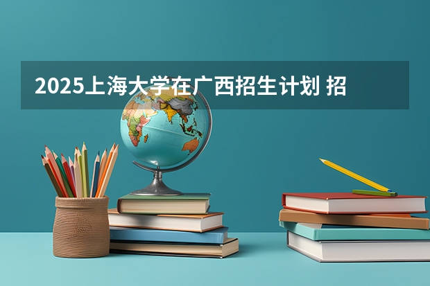 2025上海大学在广西招生计划 招生人数预测
