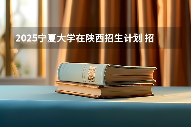 2025宁夏大学在陕西招生计划 招生人数预测