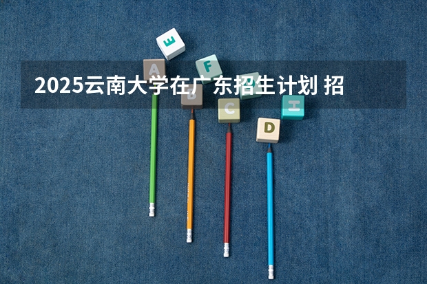 2025云南大学在广东招生计划 招生人数预测