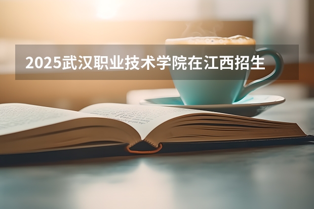 2025武汉职业技术学院在江西招生计划 招生人数预测