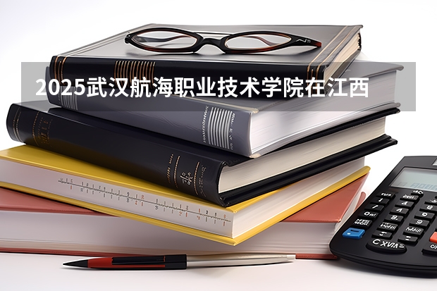 2025武汉航海职业技术学院在江西招生计划 招生人数预测