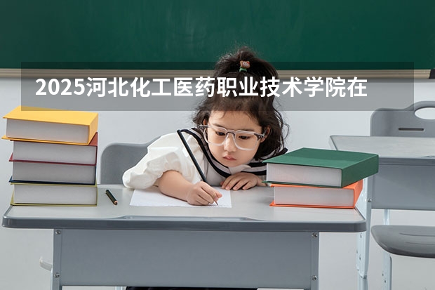2025河北化工医药职业技术学院在四川招生计划 招生人数预测
