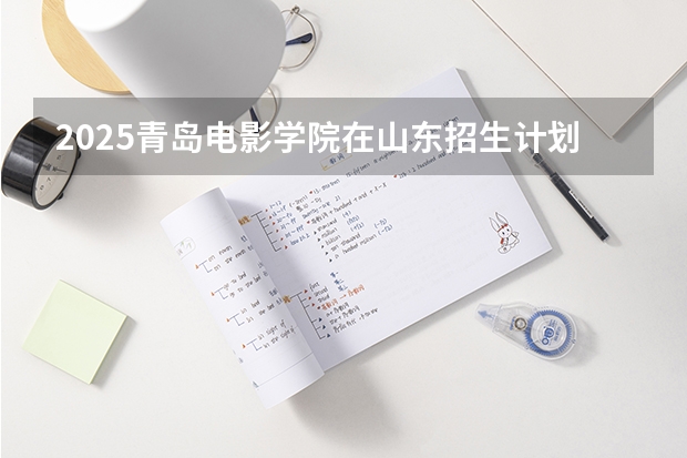 2025青岛电影学院在山东招生计划 招生人数预测
