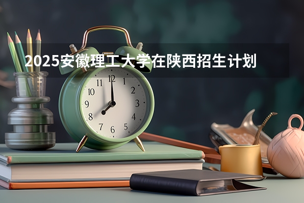 2025安徽理工大学在陕西招生计划 招生人数预测