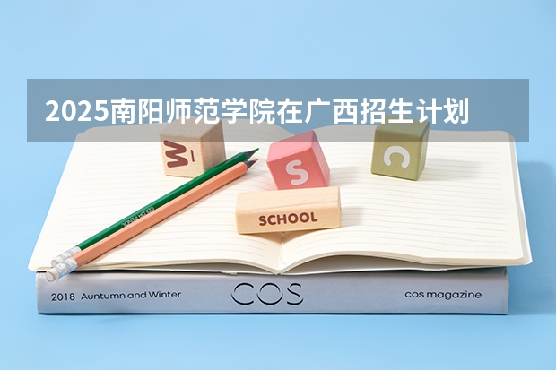 2025南阳师范学院在广西招生计划 招生人数预测