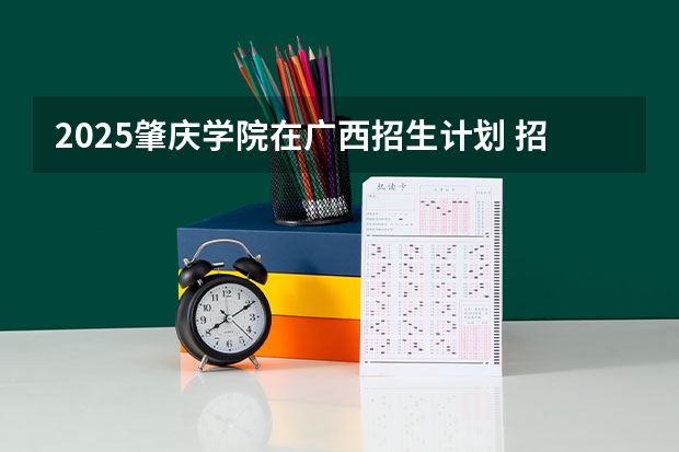 2025肇庆学院在广西招生计划 招生人数预测