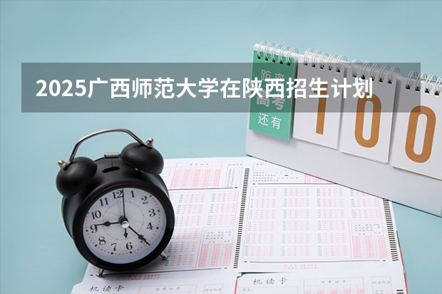2025广西师范大学在陕西招生计划 招生人数预测