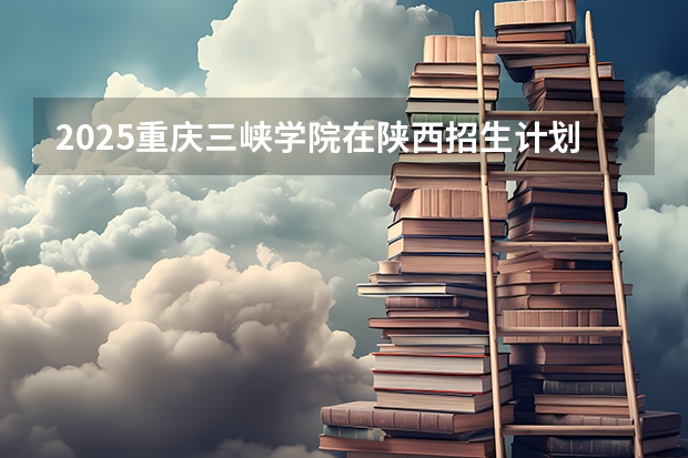 2025重庆三峡学院在陕西招生计划 招生人数预测
