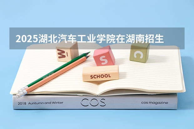 2025湖北汽车工业学院在湖南招生计划 招生人数预测