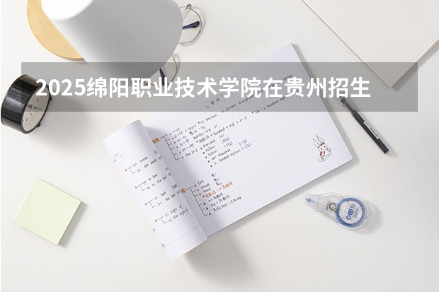2025绵阳职业技术学院在贵州招生计划 招生人数预测