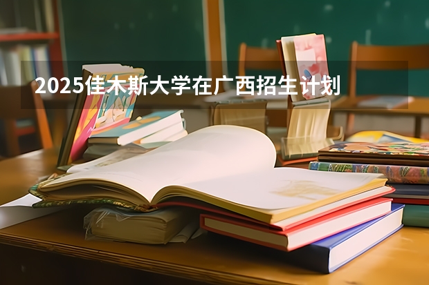 2025佳木斯大学在广西招生计划 招生人数预测