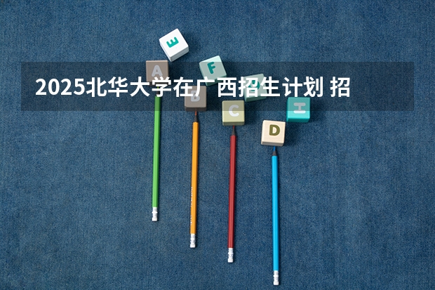 2025北华大学在广西招生计划 招生人数预测