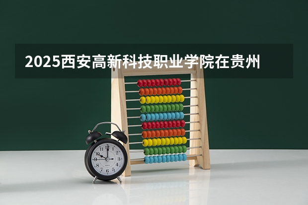 2025西安高新科技职业学院在贵州招生计划 招生人数预测