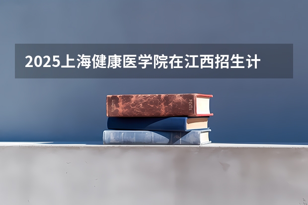 2025上海健康医学院在江西招生计划 招生人数预测