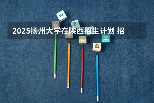 2025扬州大学在陕西招生计划 招生人数预测