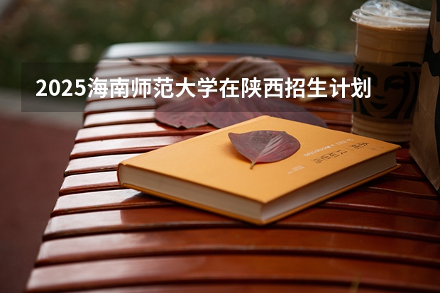 2025海南师范大学在陕西招生计划 招生人数预测