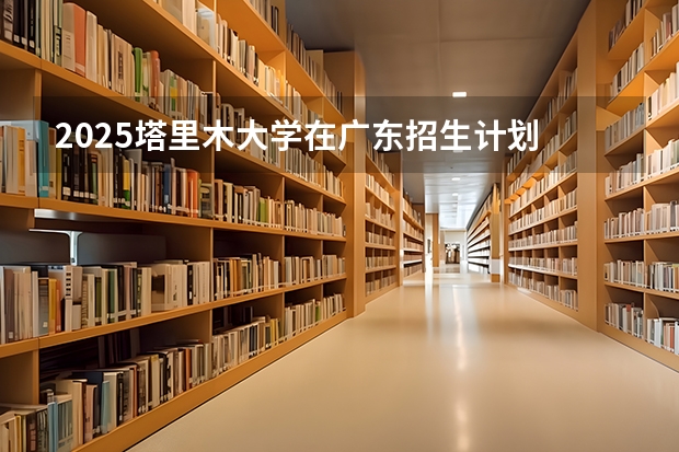2025塔里木大学在广东招生计划 招生人数预测