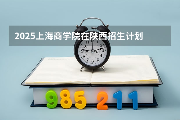 2025上海商学院在陕西招生计划 招生人数预测