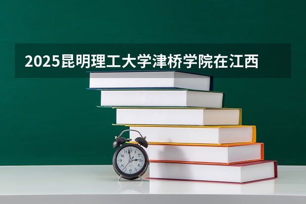 2025昆明理工大学津桥学院在江西招生计划 招生人数预测